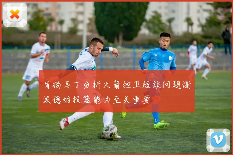 肯扬马丁分析火箭控卫短缺问题谢泼德的投篮能力至关重要
