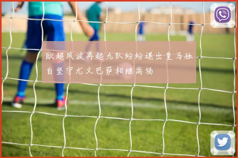 欧超风波再起九队纷纷退出皇马独自坚守尤文巴萨相继离场