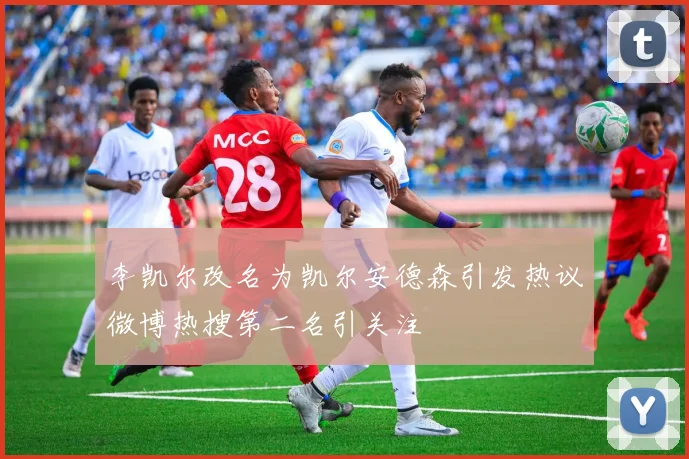 李凯尔改名为凯尔安德森引发热议微博热搜第二名引关注