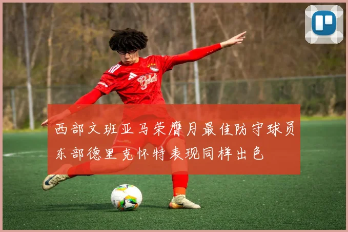 西部文班亚马荣膺月最佳防守球员东部德里克怀特表现同样出色