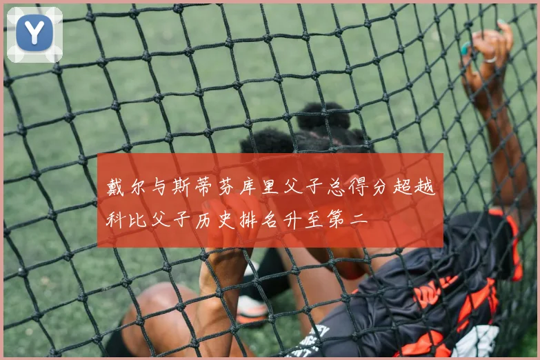 戴尔与斯蒂芬库里父子总得分超越科比父子历史排名升至第二