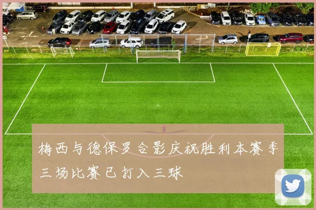 梅西与德保罗合影庆祝胜利本赛季三场比赛已打入三球