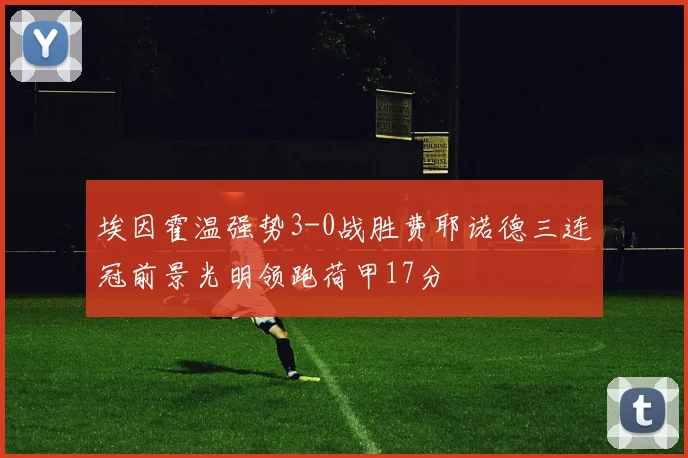 埃因霍温强势3-0战胜费耶诺德三连冠前景光明领跑荷甲17分