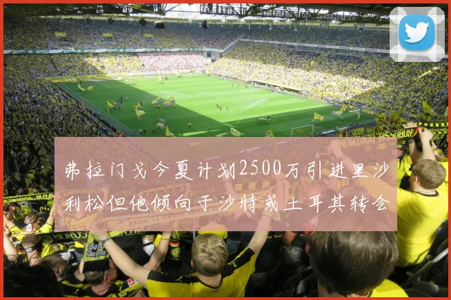 弗拉门戈今夏计划2500万引进里沙利松但他倾向于沙特或土耳其转会
