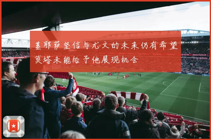 基耶萨坚信与尤文的未来仍有希望莫塔未能给予他展现机会