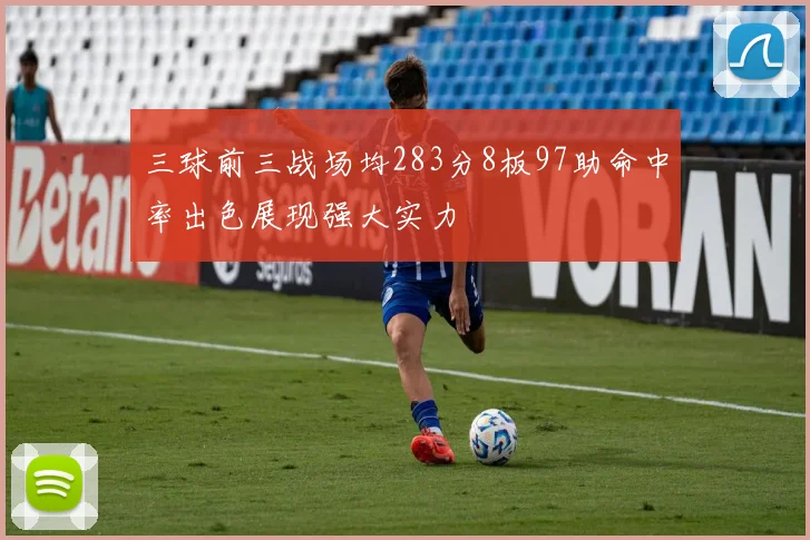 三球前三战场均283分8板97助命中率出色展现强大实力