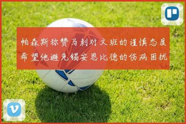 帕森斯称赞马刺对文班的谨慎态度希望他避免锡安恩比德的伤病困扰