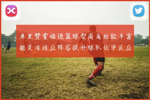 库里赞霍福德篮球智商高经验丰富能灵活适应阵容提升球队化学反应