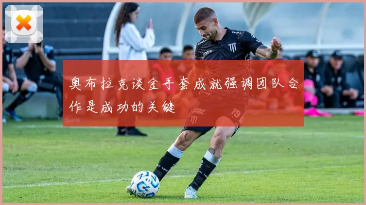 奥布拉克谈金手套成就强调团队合作是成功的关键