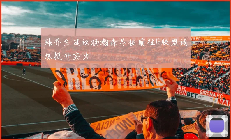 韩乔生建议杨瀚森尽快前往G联盟试炼提升实力