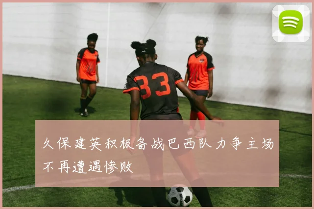 久保建英积极备战巴西队力争主场不再遭遇惨败