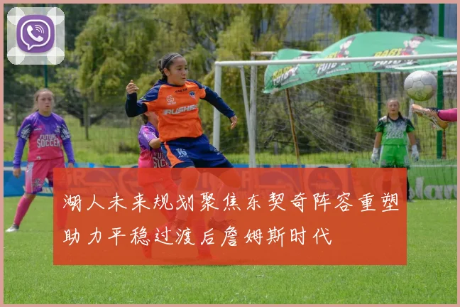 湖人未来规划聚焦东契奇阵容重塑助力平稳过渡后詹姆斯时代