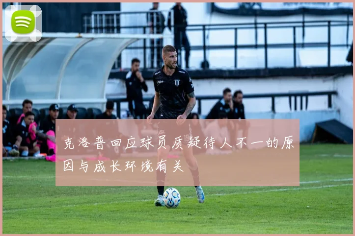 克洛普回应球员质疑待人不一的原因与成长环境有关