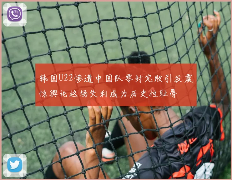 韩国U22惨遭中国队零封完败引发震惊舆论这场失利成为历史性耻辱