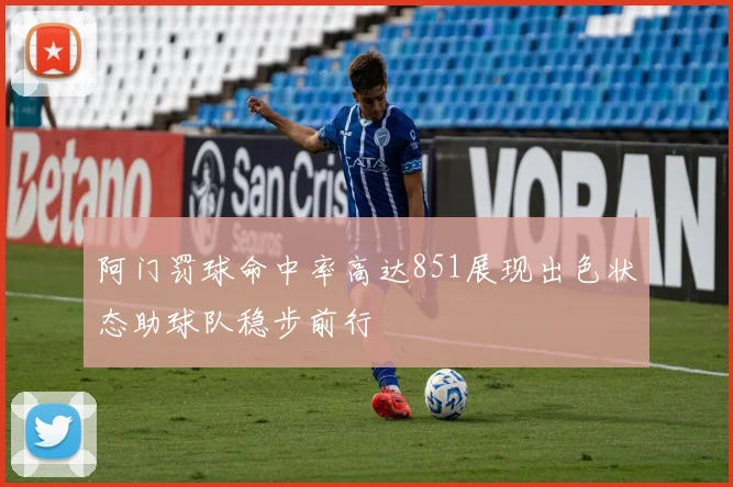阿门罚球命中率高达851展现出色状态助球队稳步前行