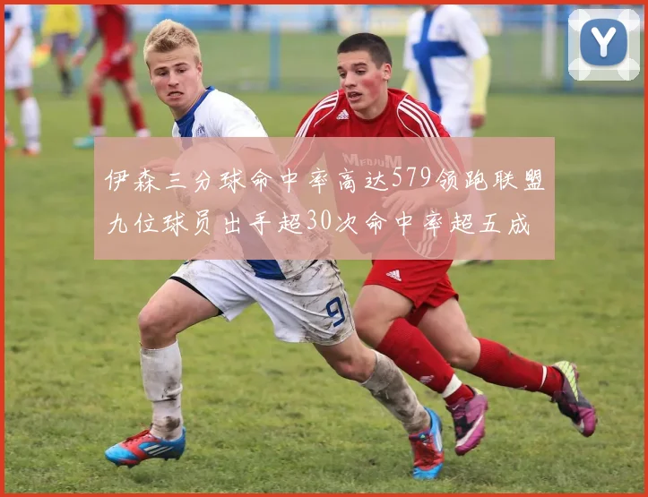 伊森三分球命中率高达579领跑联盟九位球员出手超30次命中率超五成