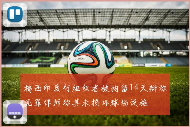 梅西印度行组织者被拘留14天辩称无罪律师称其未损坏球场设施