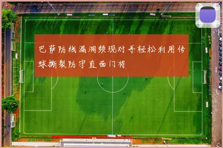 巴萨防线漏洞频现对手轻松利用传球撕裂防守直面门将