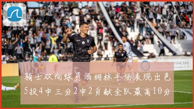 骑士双向球员汤姆林半场表现出色5投4中三分2中2贡献全队最高10分