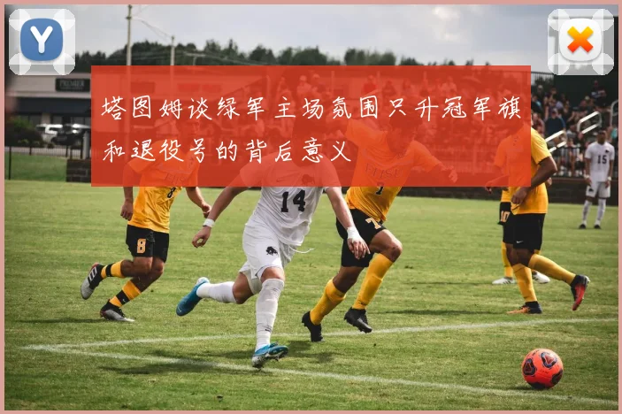 塔图姆谈绿军主场氛围只升冠军旗和退役号的背后意义