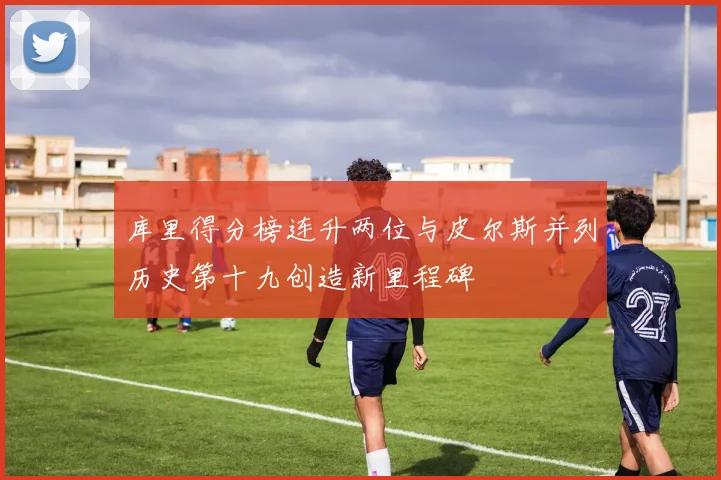库里得分榜连升两位与皮尔斯并列历史第十九创造新里程碑